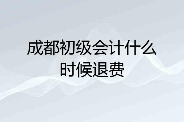 成都初级会计什么时候退费