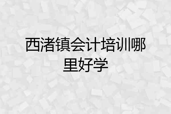 西渚镇会计培训哪里好学