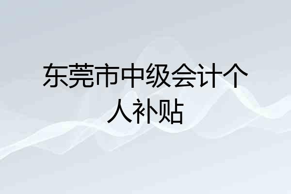 东莞市中级会计个人补贴