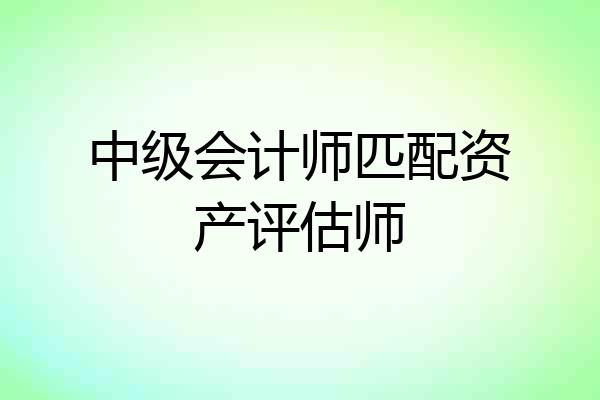 中级会计师匹配资产评估师