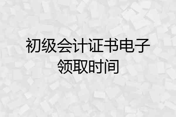 初级会计证书电子领取时间