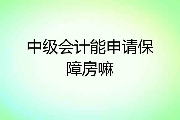 中级会计能申请保障房嘛