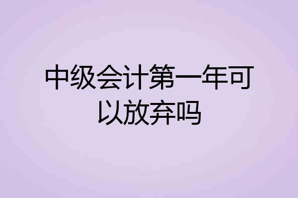 中级会计第一年可以放弃吗