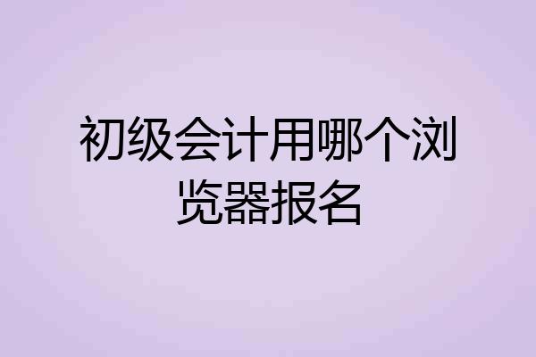 初级会计用哪个浏览器报名
