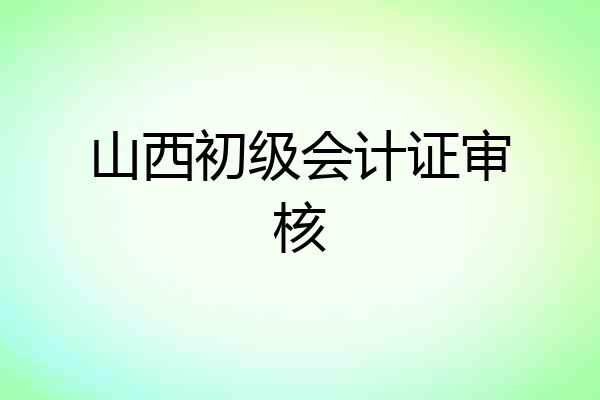 山西初级会计证审核