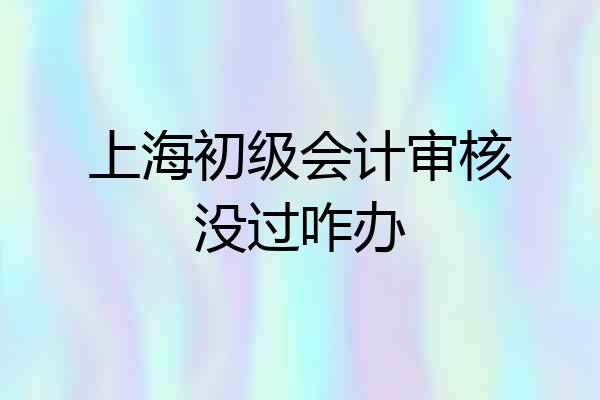 上海初级会计审核没过咋办