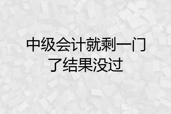 中级会计就剩一门了结果没过