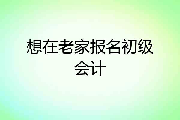 想在老家报名初级会计