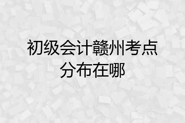初级会计赣州考点分布在哪