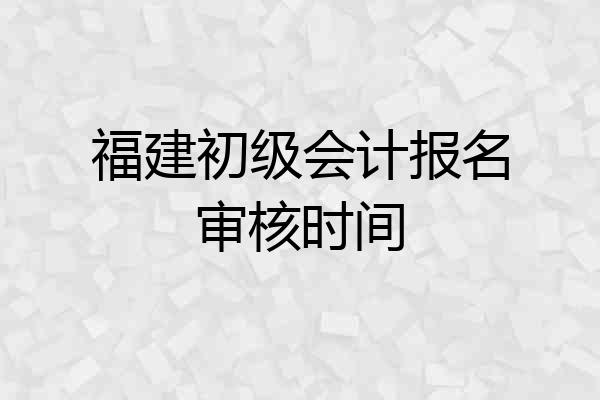 福建初级会计报名审核时间