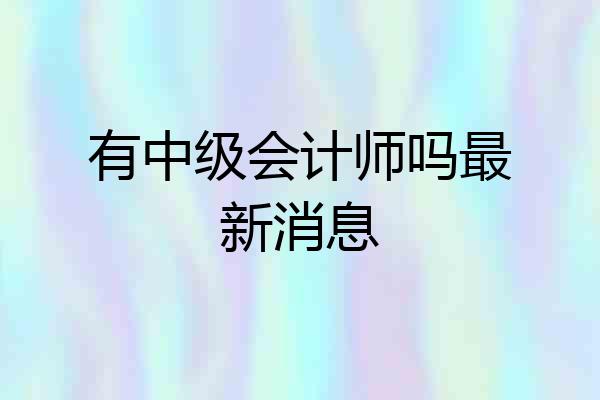 有中级会计师吗最新消息