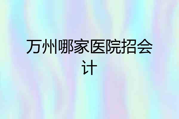 万州哪家医院招会计