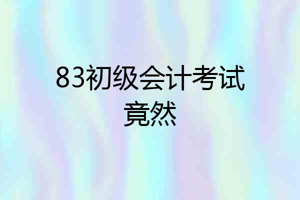 83初级会计考试竟然