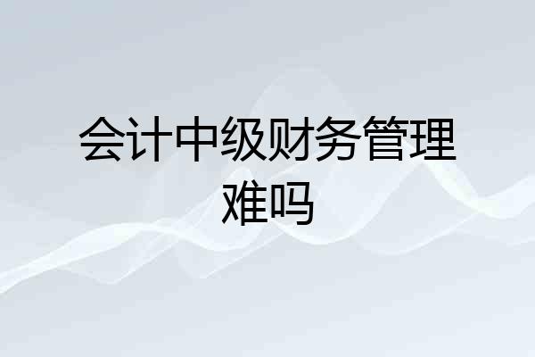 会计中级财务管理难吗