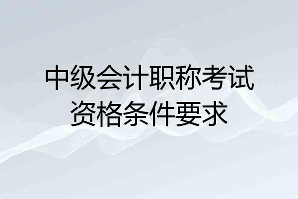 中级会计职称考试资格条件要求
