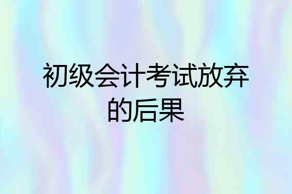 初级会计考试放弃的后果