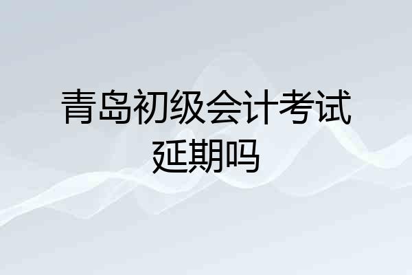 青岛初级会计考试延期吗
