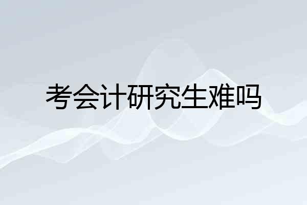 考会计研究生难吗