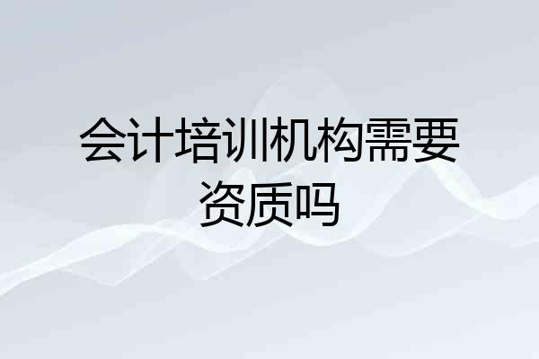会计培训机构需要资质吗