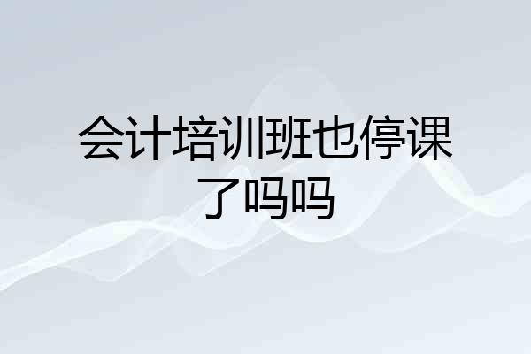 会计培训班也停课了吗吗