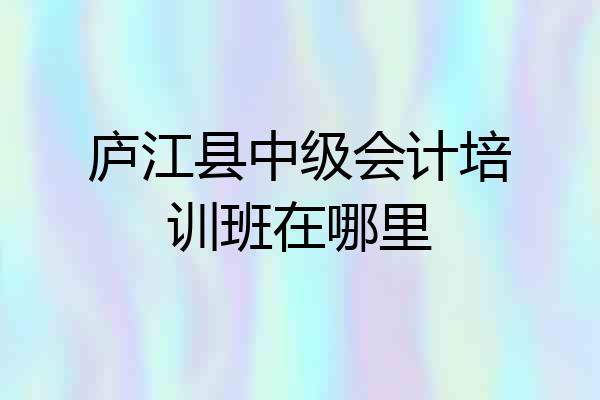 庐江县中级会计培训班在哪里