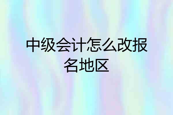 中级会计怎么改报名地区