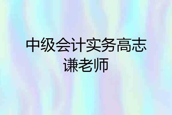 中级会计实务高志谦老师