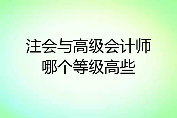 注会与高级会计师哪个等级高些