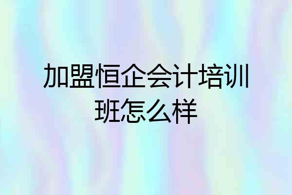 加盟恒企会计培训班怎么样