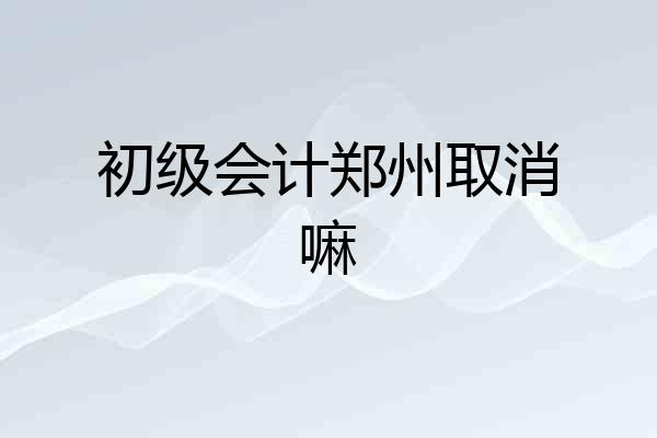 初级会计郑州取消嘛
