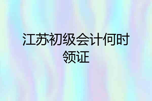 江苏初级会计何时领证