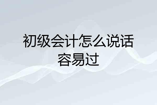 初级会计怎么说话容易过
