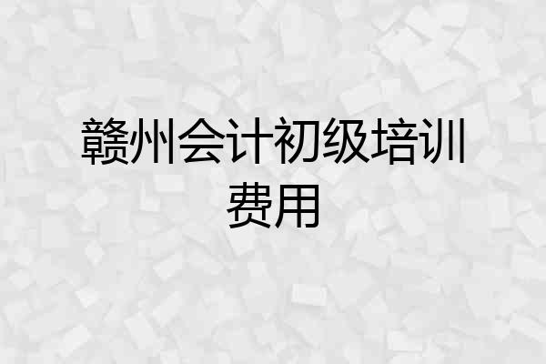 赣州会计初级培训费用