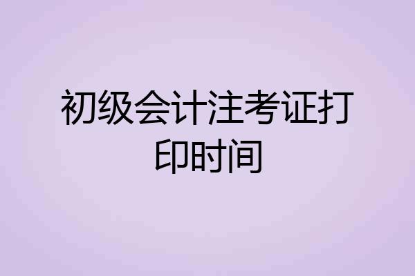 初级会计注考证打印时间
