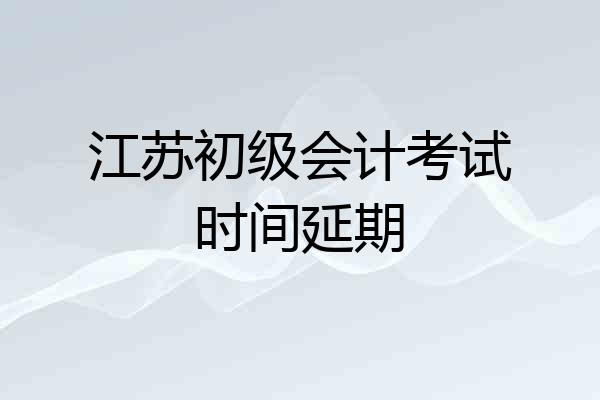江苏初级会计考试时间延期