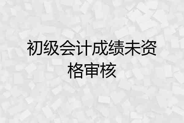初级会计成绩未资格审核