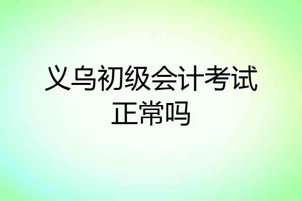 义乌初级会计考试正常吗