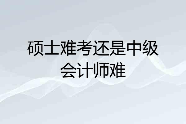 硕士难考还是中级会计师难
