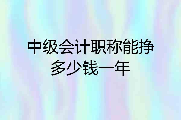 中级会计职称能挣多少钱一年
