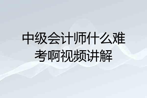 中级会计师什么难考啊视频讲解