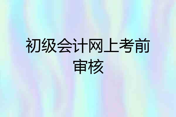初级会计网上考前审核