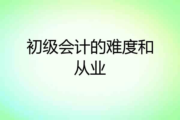 初级会计的难度和从业