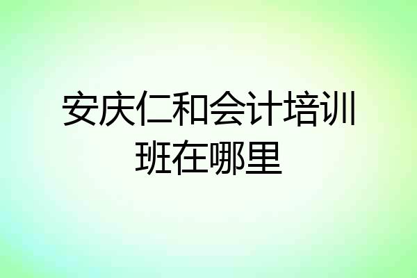 安庆仁和会计培训班在哪里