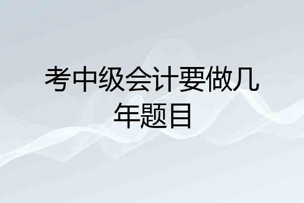 考中级会计要做几年题目