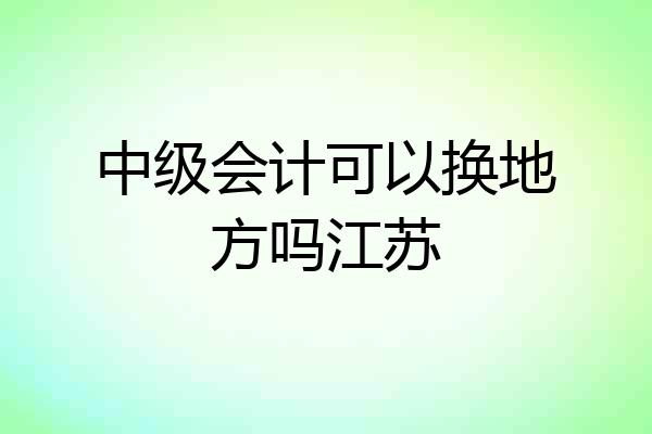 中级会计可以换地方吗江苏