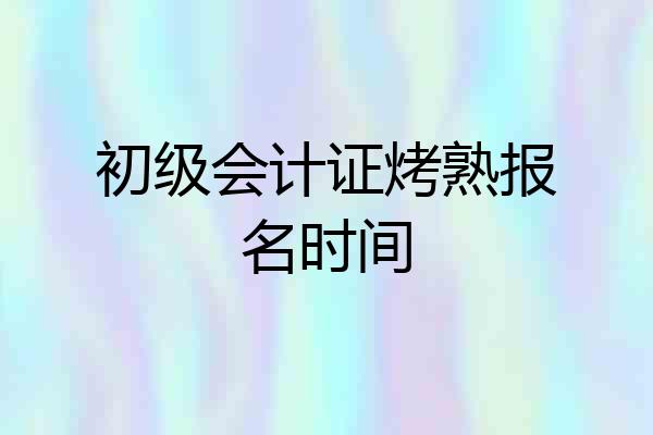 初级会计证烤熟报名时间