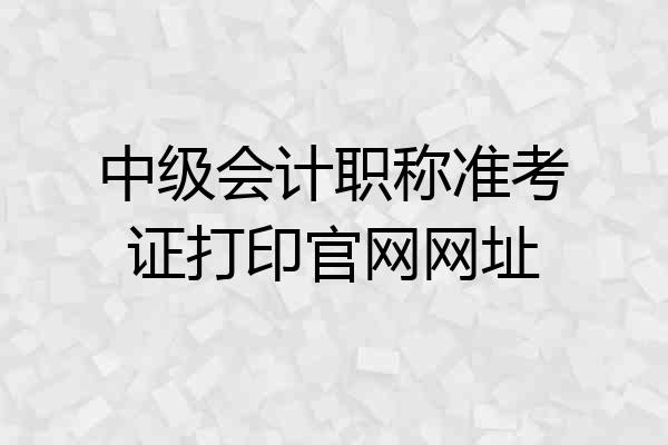 中级会计职称准考证打印官网网址