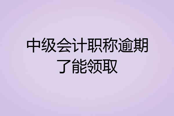 中级会计职称逾期了能领取
