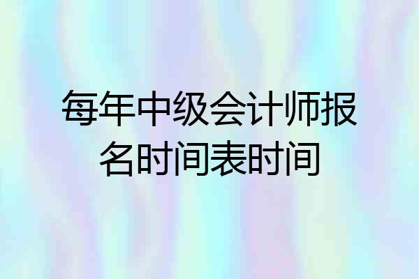 每年中级会计师报名时间表时间