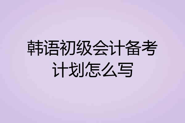韩语初级会计备考计划怎么写